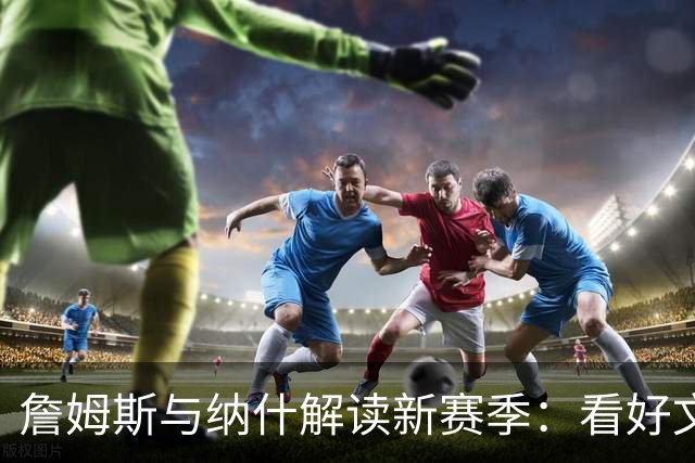 詹姆斯与纳什解读新赛季：看好文班勇夺MVP 赞扬热火的防守